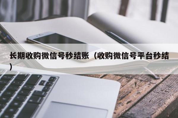 长期收购微信号秒结账（收购微信号平台秒结）