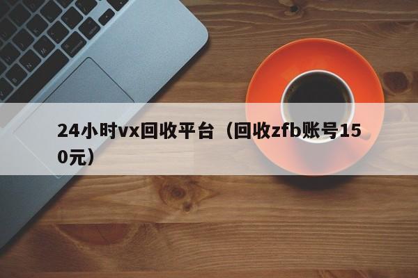 24小时vx回收平台（回收zfb账号150元）