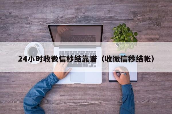 24小时收微信秒结靠谱（收微信秒结帐）
